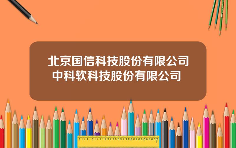 北京国信科技股份有限公司 中科软科技股份有限公司